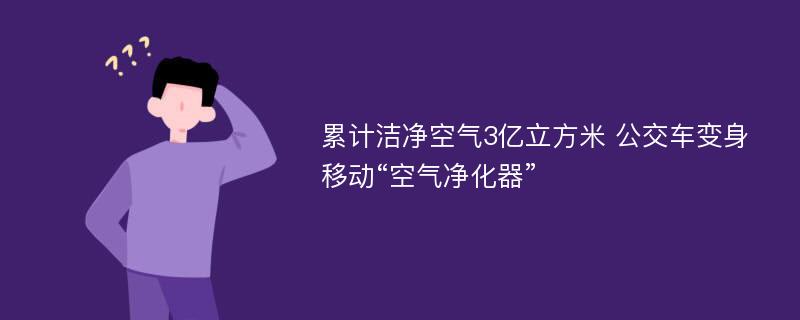 累计洁净空气3亿立方米 公交车变身移动“空气净化器”