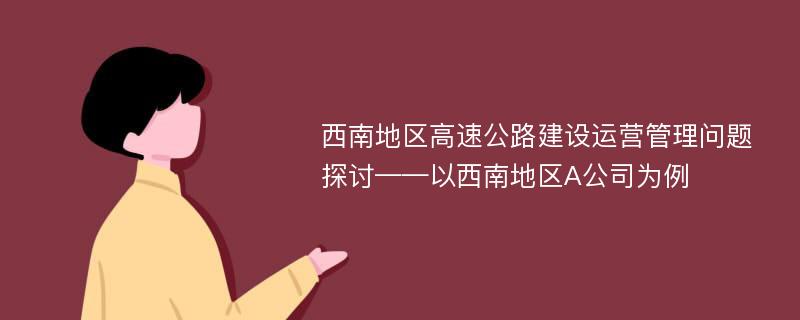 西南地区高速公路建设运营管理问题探讨——以西南地区A公司为例