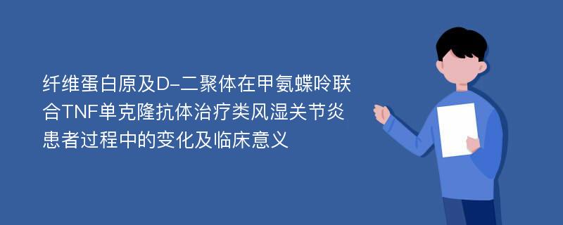 纤维蛋白原及D-二聚体在甲氨蝶呤联合TNF单克隆抗体治疗类风湿关节炎患者过程中的变化及临床意义