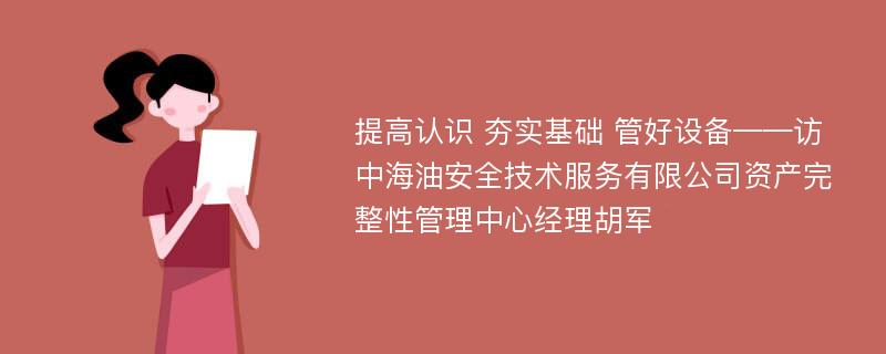 提高认识 夯实基础 管好设备——访中海油安全技术服务有限公司资产完整性管理中心经理胡军