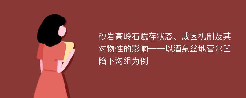 砂岩高岭石赋存状态、成因机制及其对物性的影响——以酒泉盆地营尔凹陷下沟组为例