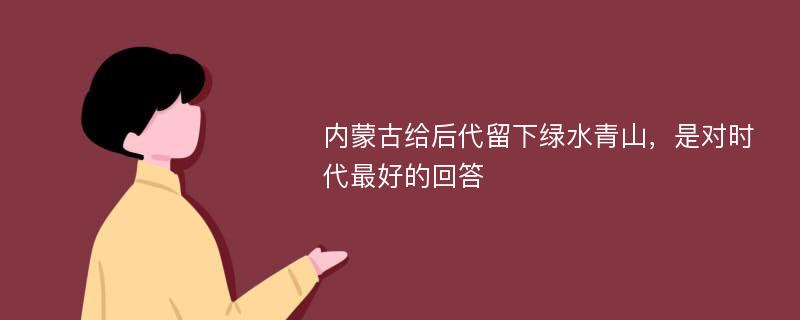 内蒙古给后代留下绿水青山，是对时代最好的回答