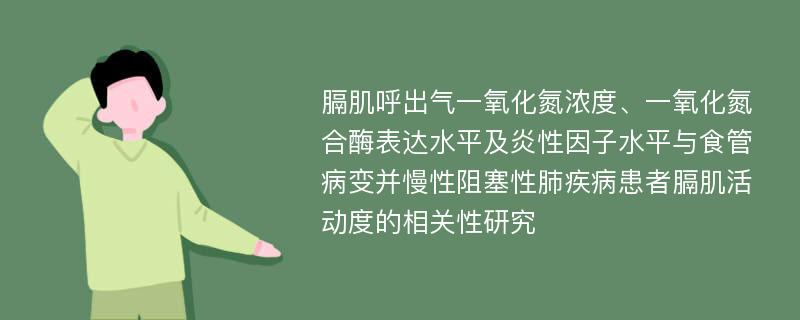 膈肌呼出气一氧化氮浓度、一氧化氮合酶表达水平及炎性因子水平与食管病变并慢性阻塞性肺疾病患者膈肌活动度的相关性研究