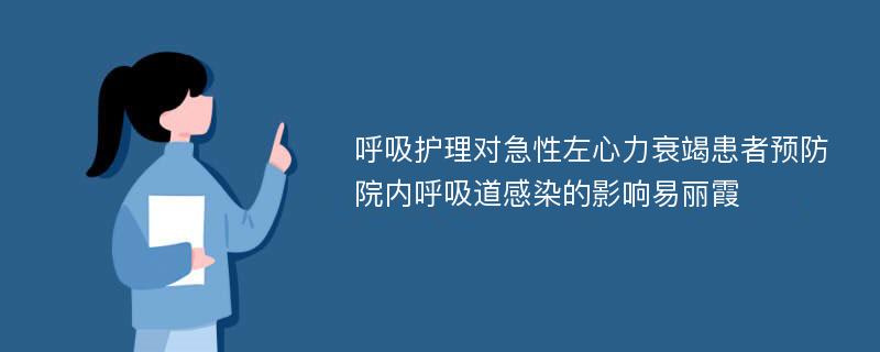 呼吸护理对急性左心力衰竭患者预防院内呼吸道感染的影响易丽霞