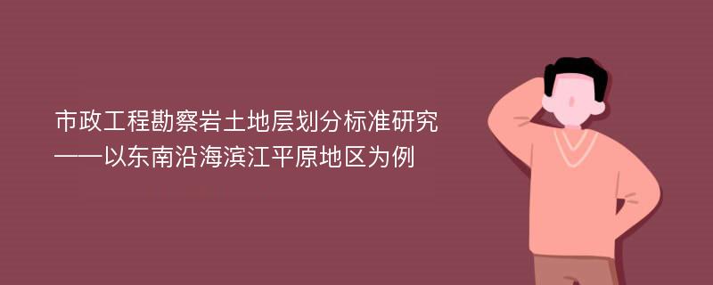 市政工程勘察岩土地层划分标准研究——以东南沿海滨江平原地区为例