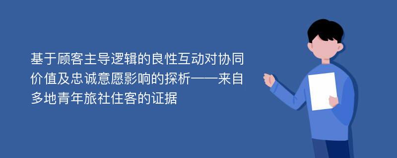 基于顾客主导逻辑的良性互动对协同价值及忠诚意愿影响的探析——来自多地青年旅社住客的证据