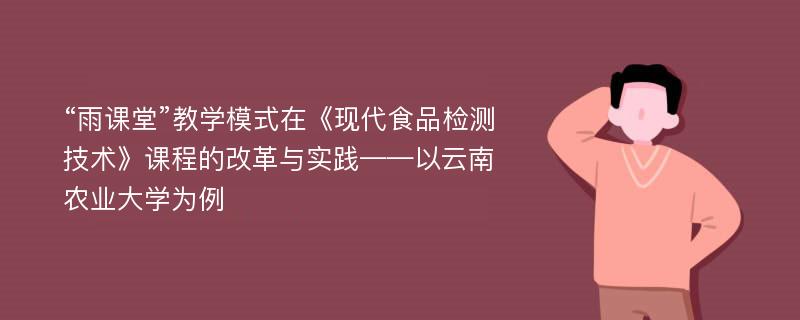 “雨课堂”教学模式在《现代食品检测技术》课程的改革与实践——以云南农业大学为例