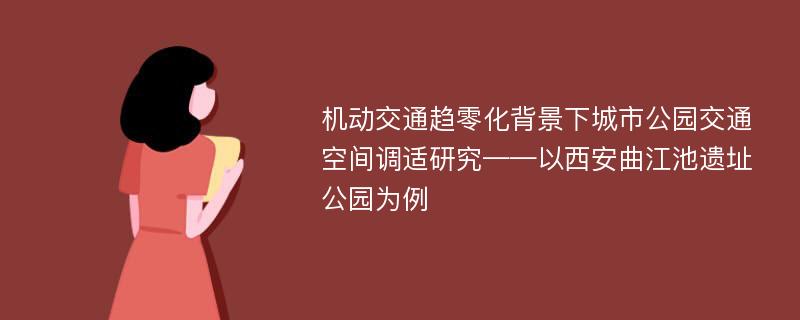 机动交通趋零化背景下城市公园交通空间调适研究——以西安曲江池遗址公园为例