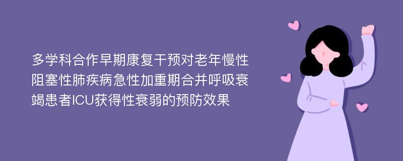 多学科合作早期康复干预对老年慢性阻塞性肺疾病急性加重期合并呼吸衰竭患者ICU获得性衰弱的预防效果