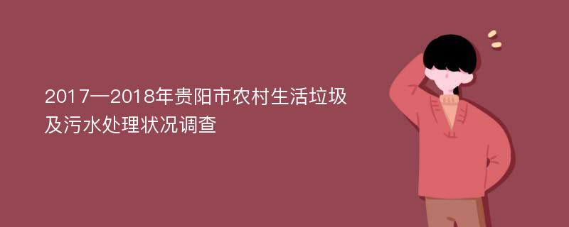 2017—2018年贵阳市农村生活垃圾及污水处理状况调查