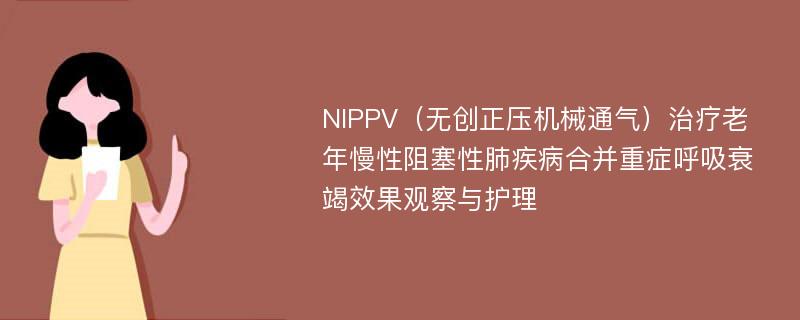 NIPPV（无创正压机械通气）治疗老年慢性阻塞性肺疾病合并重症呼吸衰竭效果观察与护理