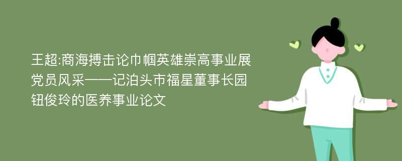 王超:商海搏击论巾帼英雄崇高事业展党员风采——记泊头市福星董事长园钮俊玲的医养事业论文