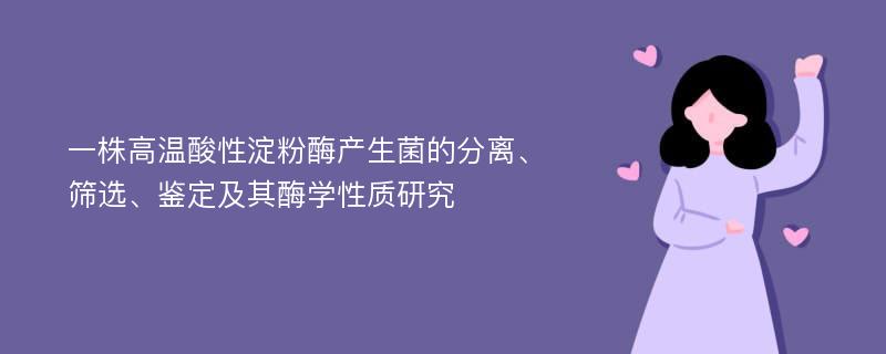 一株高温酸性淀粉酶产生菌的分离、筛选、鉴定及其酶学性质研究