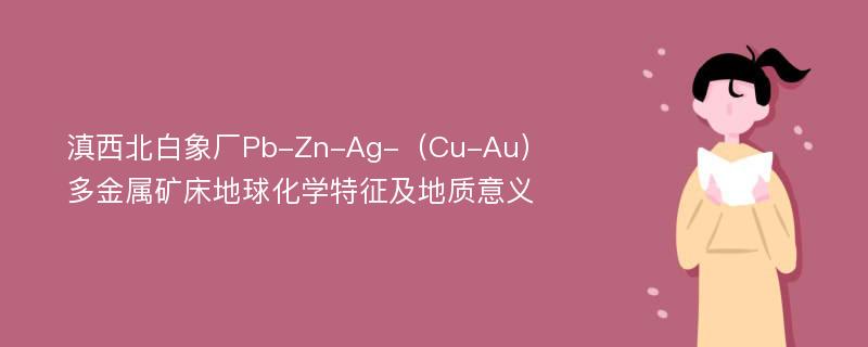 滇西北白象厂Pb-Zn-Ag-（Cu-Au）多金属矿床地球化学特征及地质意义