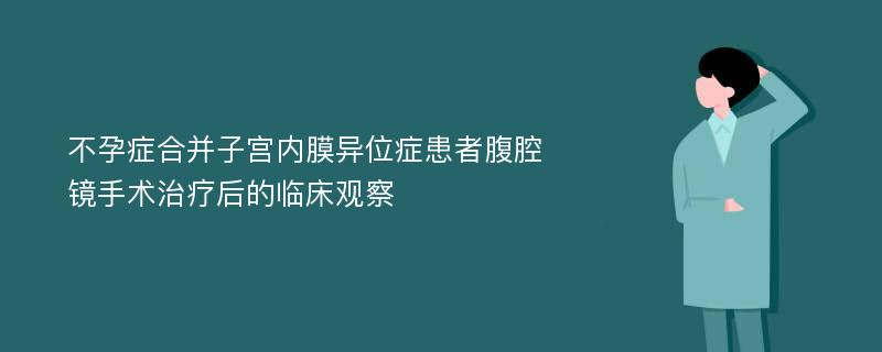 不孕症合并子宫内膜异位症患者腹腔镜手术治疗后的临床观察