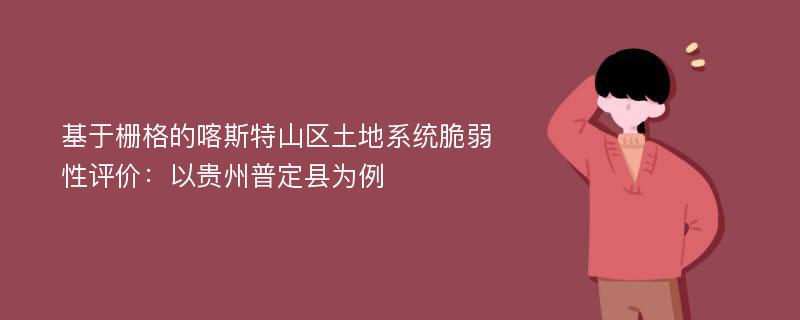 基于栅格的喀斯特山区土地系统脆弱性评价：以贵州普定县为例