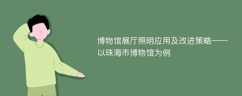 博物馆展厅照明应用及改进策略——以珠海市博物馆为例