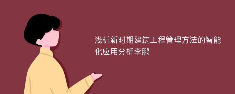 浅析新时期建筑工程管理方法的智能化应用分析李鹏