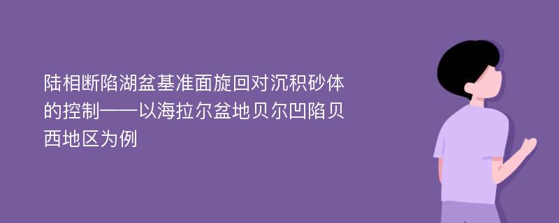 陆相断陷湖盆基准面旋回对沉积砂体的控制——以海拉尔盆地贝尔凹陷贝西地区为例