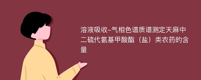 溶液吸收-气相色谱质谱测定天麻中二硫代氨基甲酸酯（盐）类农药的含量