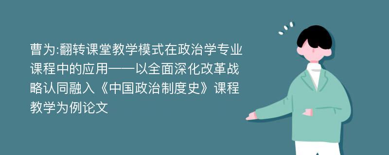 曹为:翻转课堂教学模式在政治学专业课程中的应用——以全面深化改革战略认同融入《中国政治制度史》课程教学为例论文