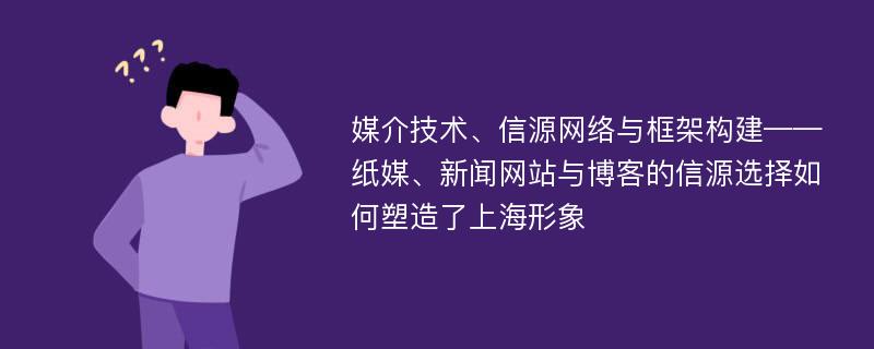 媒介技术、信源网络与框架构建——纸媒、新闻网站与博客的信源选择如何塑造了上海形象