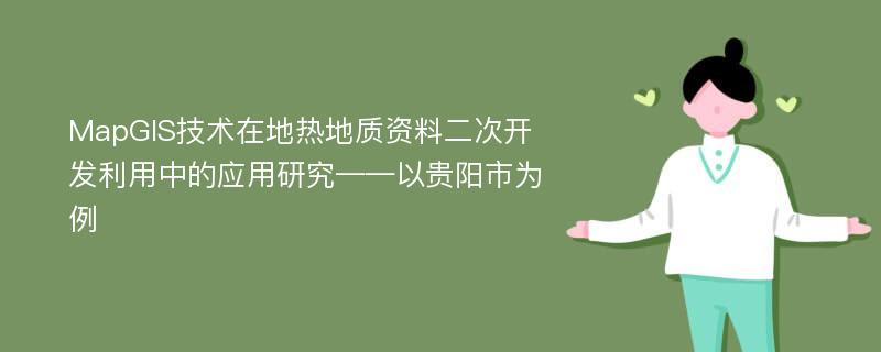 MapGIS技术在地热地质资料二次开发利用中的应用研究——以贵阳市为例