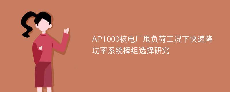 AP1000核电厂甩负荷工况下快速降功率系统棒组选择研究