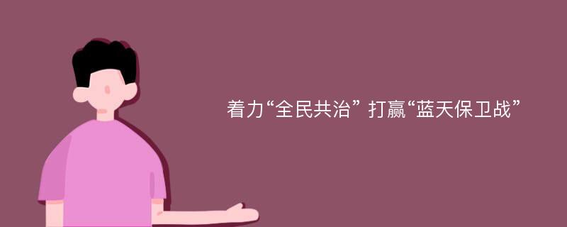 着力“全民共治” 打赢“蓝天保卫战”