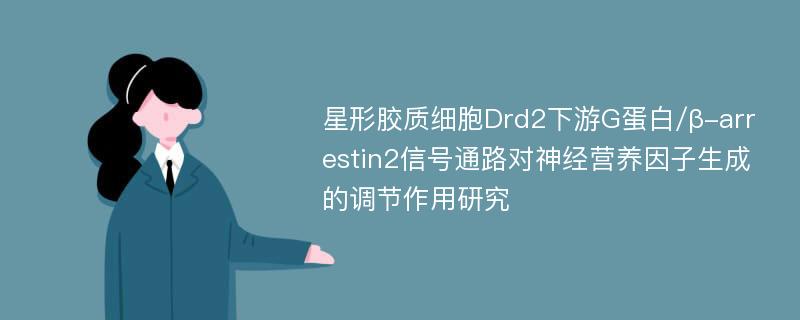 星形胶质细胞Drd2下游G蛋白/β-arrestin2信号通路对神经营养因子生成的调节作用研究