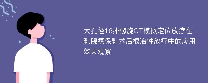 大孔径16排螺旋CT模拟定位放疗在乳腺癌保乳术后根治性放疗中的应用效果观察