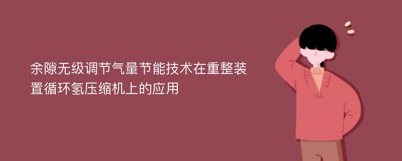 余隙无级调节气量节能技术在重整装置循环氢压缩机上的应用