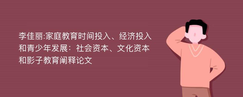 李佳丽:家庭教育时间投入、经济投入和青少年发展：社会资本、文化资本和影子教育阐释论文